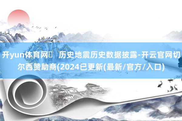 开yun体育网❏ 历史地震历史数据披露-开云官网切尔西赞助商(2024已更新(最新/官方/入口)