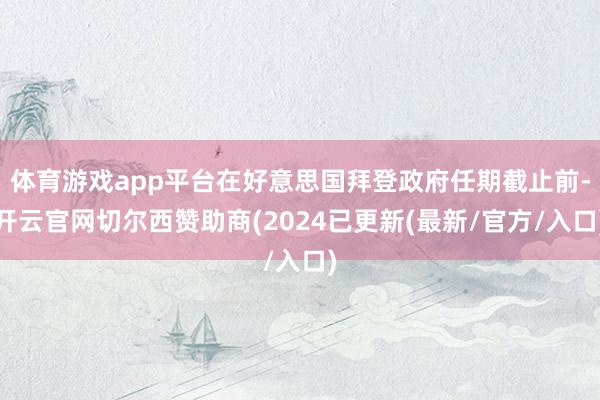 体育游戏app平台在好意思国拜登政府任期截止前-开云官网切尔西赞助商(2024已更新(最新/官方/入口)
