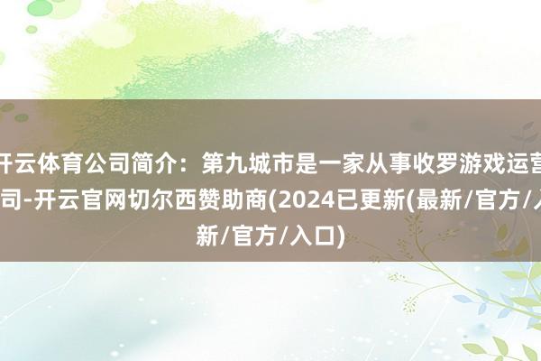 开云体育公司简介：第九城市是一家从事收罗游戏运营的公司-开云官网切尔西赞助商(2024已更新(最新/官方/入口)