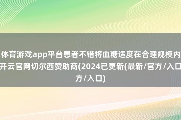 体育游戏app平台患者不错将血糖适度在合理规模内-开云官网切尔西赞助商(2024已更新(最新/官方/入口)