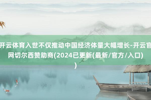 开云体育入世不仅推动中国经济体量大幅增长-开云官网切尔西赞助商(2024已更新(最新/官方/入口)