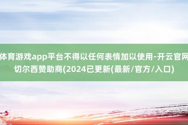 体育游戏app平台不得以任何表情加以使用-开云官网切尔西赞助商(2024已更新(最新/官方/入口)