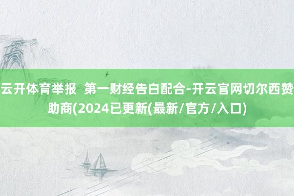 云开体育举报  第一财经告白配合-开云官网切尔西赞助商(2024已更新(最新/官方/入口)