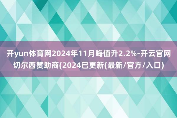 开yun体育网2024年11月晦值升2.2%-开云官网切尔西赞助商(2024已更新(最新/官方/入口)