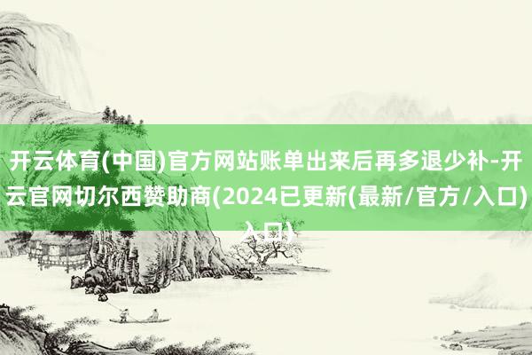开云体育(中国)官方网站账单出来后再多退少补-开云官网切尔西赞助商(2024已更新(最新/官方/入口)