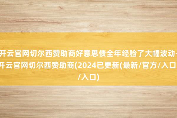 开云官网切尔西赞助商好意思债全年经验了大幅波动-开云官网切尔西赞助商(2024已更新(最新/官方/入口)