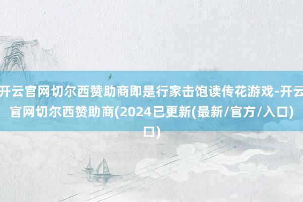 开云官网切尔西赞助商即是行家击饱读传花游戏-开云官网切尔西赞助商(2024已更新(最新/官方/入口)
