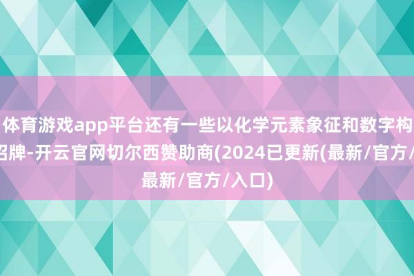 体育游戏app平台还有一些以化学元素象征和数字构成的招牌-开云官网切尔西赞助商(2024已更新(最新/官方/入口)