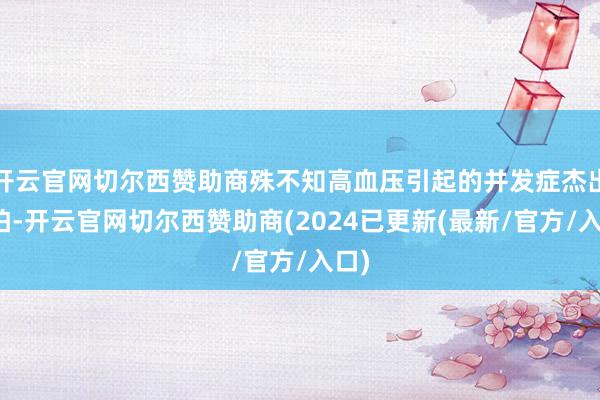 开云官网切尔西赞助商殊不知高血压引起的并发症杰出可怕-开云官网切尔西赞助商(2024已更新(最新/官方/入口)