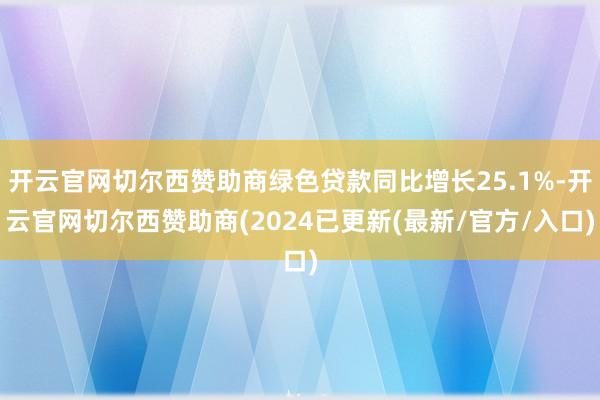 开云官网切尔西赞助商绿色贷款同比增长25.1%-开云官网切尔西赞助商(2024已更新(最新/官方/入口)
