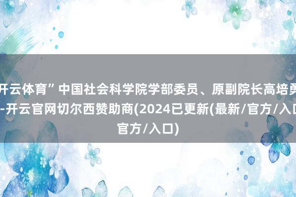 开云体育”中国社会科学院学部委员、原副院长高培勇说-开云官网切尔西赞助商(2024已更新(最新/官方/入口)
