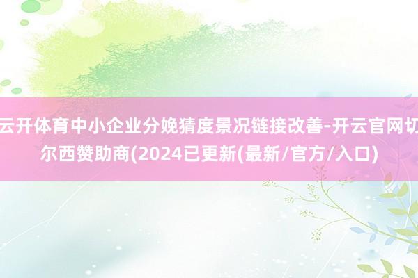云开体育中小企业分娩猜度景况链接改善-开云官网切尔西赞助商(2024已更新(最新/官方/入口)