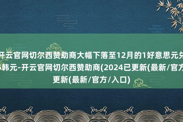 开云官网切尔西赞助商大幅下落至12月的1好意思元兑1472.5韩元-开云官网切尔西赞助商(2024已更新(最新/官方/入口)