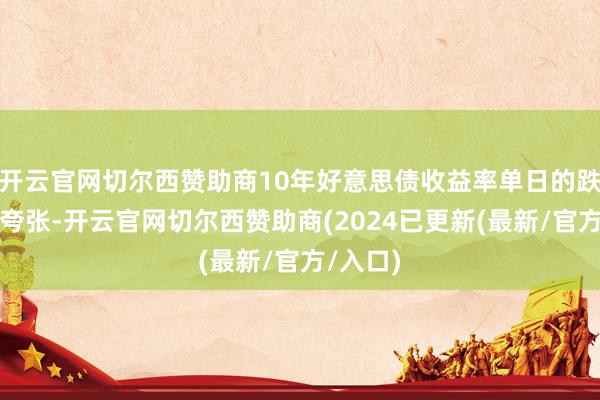 开云官网切尔西赞助商10年好意思债收益率单日的跌幅极度夸张-开云官网切尔西赞助商(2024已更新(最新/官方/入口)