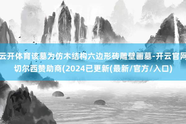 云开体育该墓为仿木结构六边形砖雕壁画墓-开云官网切尔西赞助商(2024已更新(最新/官方/入口)