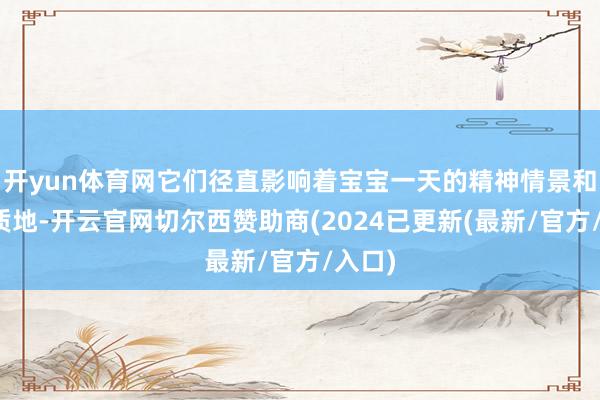 开yun体育网它们径直影响着宝宝一天的精神情景和就寝质地-开云官网切尔西赞助商(2024已更新(最新/官方/入口)