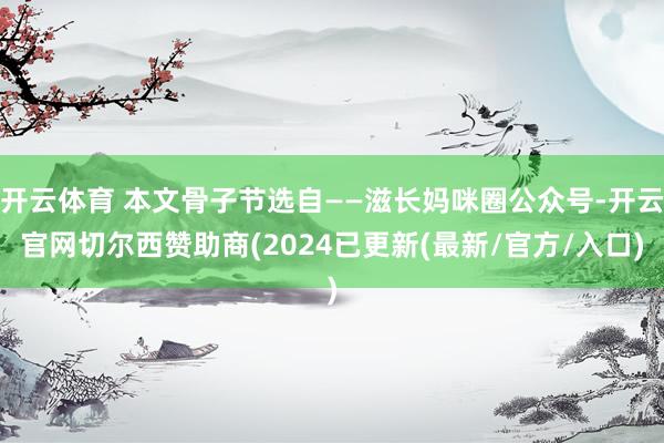 开云体育 本文骨子节选自——滋长妈咪圈公众号-开云官网切尔西赞助商(2024已更新(最新/官方/入口)