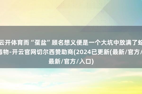 云开体育而“虿盆”顾名想义便是一个大坑中放满了蛇蝎等毒物-开云官网切尔西赞助商(2024已更新(最新/官方/入口)