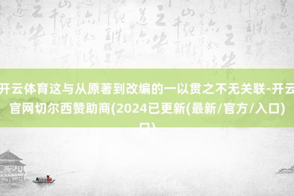 开云体育这与从原著到改编的一以贯之不无关联-开云官网切尔西赞助商(2024已更新(最新/官方/入口)