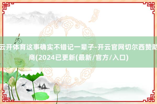 云开体育这事确实不错记一辈子-开云官网切尔西赞助商(2024已更新(最新/官方/入口)