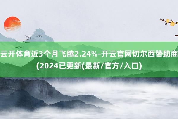云开体育近3个月飞腾2.24%-开云官网切尔西赞助商(2024已更新(最新/官方/入口)