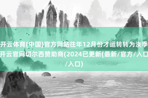 开云体育(中国)官方网站往年12月份才运转转为淡季-开云官网切尔西赞助商(2024已更新(最新/官方/入口)