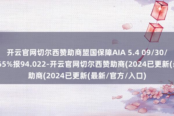 开云官网切尔西赞助商盟国保障AIA 5.4 09/30/54价钱高潮1.165%报94.022-开云官网切尔西赞助商(2024已更新(最新/官方/入口)