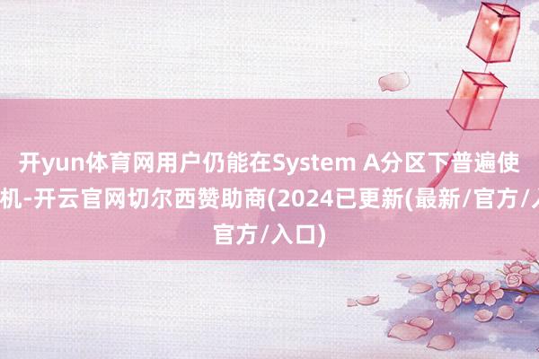 开yun体育网用户仍能在System A分区下普遍使用手机-开云官网切尔西赞助商(2024已更新(最新/官方/入口)