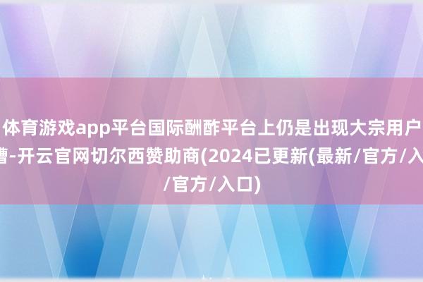 体育游戏app平台国际酬酢平台上仍是出现大宗用户吐槽-开云官网切尔西赞助商(2024已更新(最新/官方/入口)