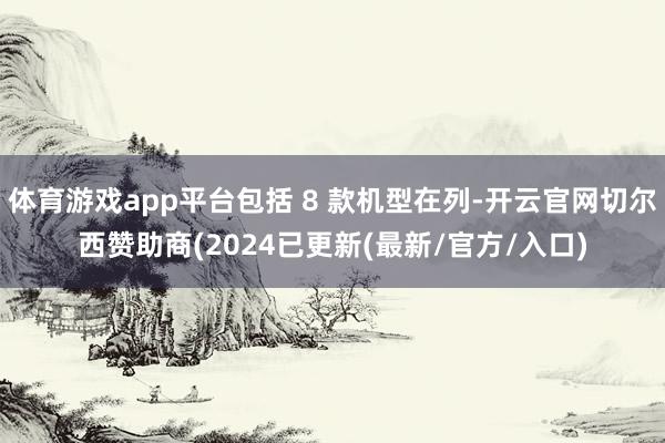 体育游戏app平台包括 8 款机型在列-开云官网切尔西赞助商(2024已更新(最新/官方/入口)