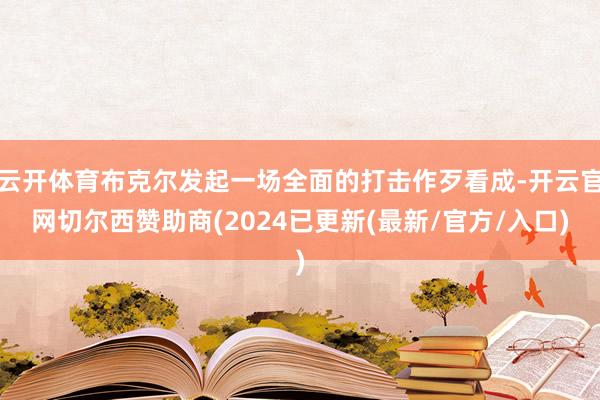 云开体育布克尔发起一场全面的打击作歹看成-开云官网切尔西赞助商(2024已更新(最新/官方/入口)