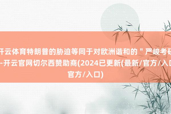 开云体育特朗普的胁迫等同于对欧洲谐和的＂严峻考研＂-开云官网切尔西赞助商(2024已更新(最新/官方/入口)