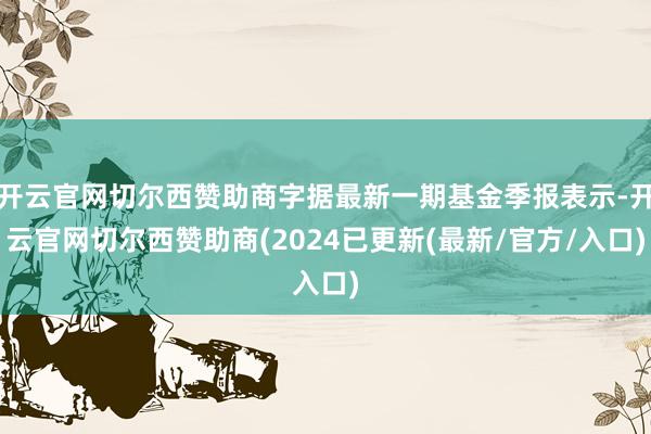 开云官网切尔西赞助商字据最新一期基金季报表示-开云官网切尔西赞助商(2024已更新(最新/官方/入口)