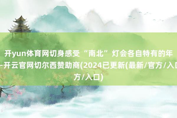开yun体育网切身感受 “南北” 灯会各自特有的年味-开云官网切尔西赞助商(2024已更新(最新/官方/入口)