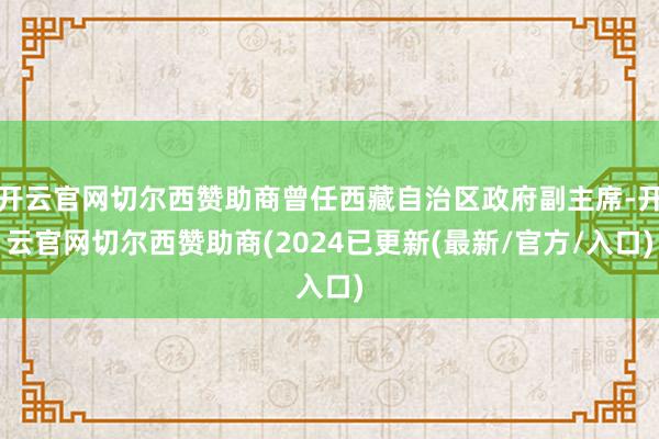 开云官网切尔西赞助商曾任西藏自治区政府副主席-开云官网切尔西赞助商(2024已更新(最新/官方/入口)