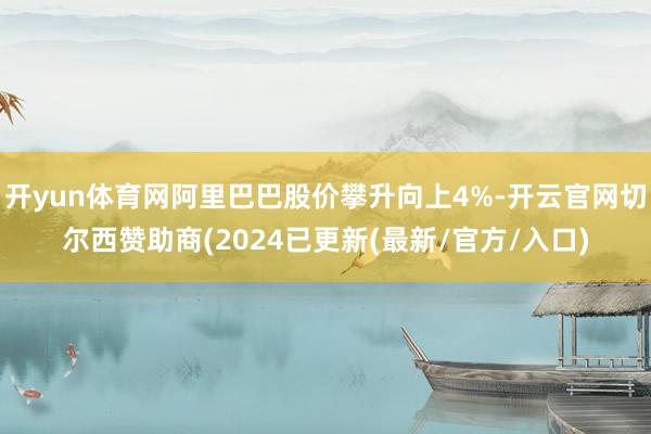 开yun体育网阿里巴巴股价攀升向上4%-开云官网切尔西赞助商(2024已更新(最新/官方/入口)