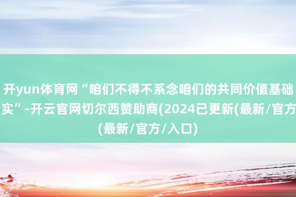 开yun体育网“咱们不得不系念咱们的共同价值基础不再踏实”-开云官网切尔西赞助商(2024已更新(最新/官方/入口)
