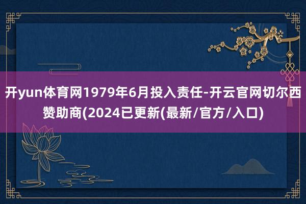 开yun体育网1979年6月投入责任-开云官网切尔西赞助商(2024已更新(最新/官方/入口)