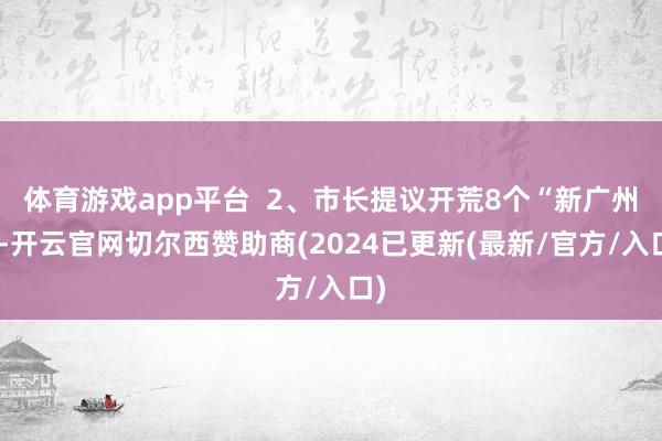 体育游戏app平台  2、市长提议开荒8个“新广州”-开云官网切尔西赞助商(2024已更新(最新/官方/入口)