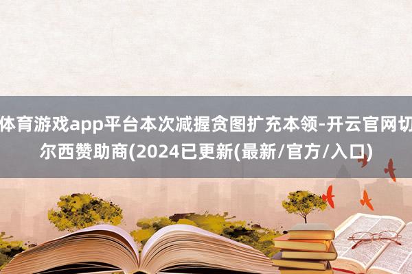 体育游戏app平台本次减握贪图扩充本领-开云官网切尔西赞助商(2024已更新(最新/官方/入口)