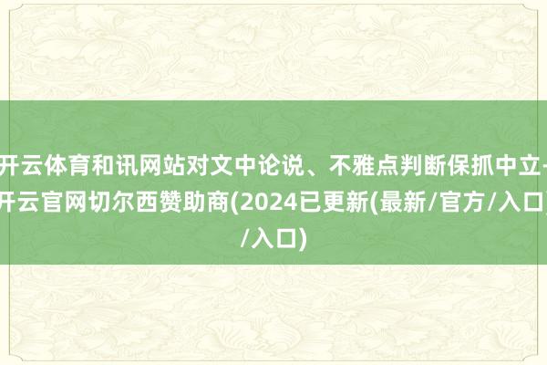 开云体育和讯网站对文中论说、不雅点判断保抓中立-开云官网切尔西赞助商(2024已更新(最新/官方/入口)