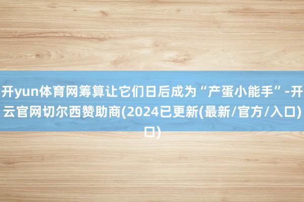 开yun体育网筹算让它们日后成为“产蛋小能手”-开云官网切尔西赞助商(2024已更新(最新/官方/入口)