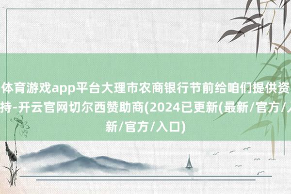 体育游戏app平台大理市农商银行节前给咱们提供资金扶持-开云官网切尔西赞助商(2024已更新(最新/官方/入口)
