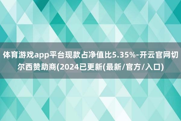 体育游戏app平台现款占净值比5.35%-开云官网切尔西赞助商(2024已更新(最新/官方/入口)
