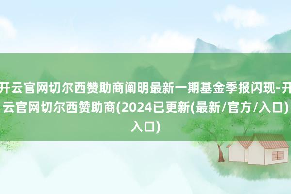 开云官网切尔西赞助商阐明最新一期基金季报闪现-开云官网切尔西赞助商(2024已更新(最新/官方/入口)