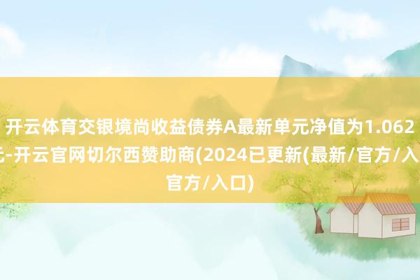 开云体育交银境尚收益债券A最新单元净值为1.0623元-开云官网切尔西赞助商(2024已更新(最新/官方/入口)