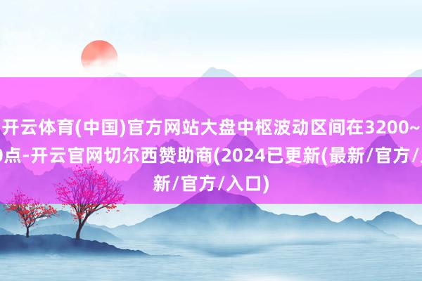 开云体育(中国)官方网站大盘中枢波动区间在3200~3400点-开云官网切尔西赞助商(2024已更新(最新/官方/入口)