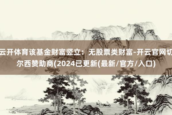 云开体育该基金财富竖立：无股票类财富-开云官网切尔西赞助商(2024已更新(最新/官方/入口)