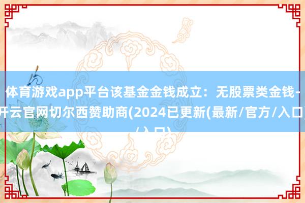 体育游戏app平台该基金金钱成立：无股票类金钱-开云官网切尔西赞助商(2024已更新(最新/官方/入口)