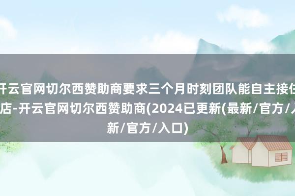 开云官网切尔西赞助商要求三个月时刻团队能自主接住这家店-开云官网切尔西赞助商(2024已更新(最新/官方/入口)